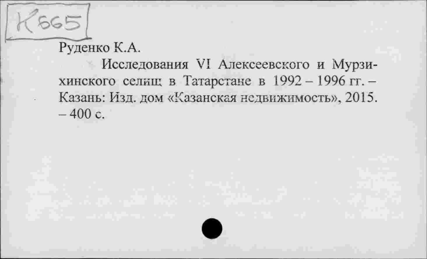 ﻿Руденко К.А.
Исследования VI Алексеевского и Мурзи-хинского селищ в Татарстане в 1992 - 1996 гг.-Казань: Изд. дом «Казанская недвижимость», 2015. - 400 с.